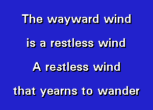 The wayward wind

is a restless wind
A restless wind

that yearns to wander