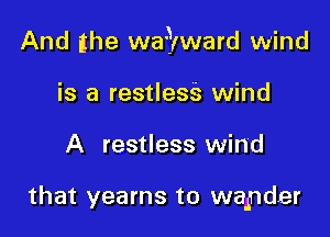 And the wayward wind

is a restless wind
A restless wind

that yearns to wander