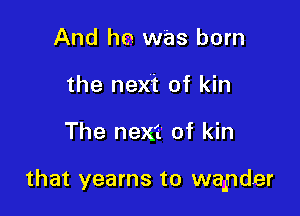 And he. was born
the next of kin

The next of kin

that yearns to wander