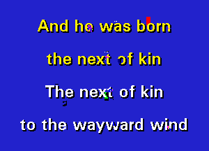 And he. was born
the next of kin

The next of kin

to the wayward wind