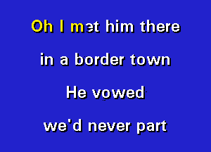 Oh I met him there
in a border town

He vowed

we'd never part