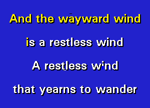 And the wayward wind

is a restless wind
A restless wind

that yearns to wander