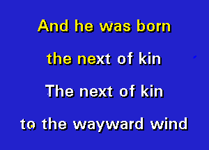 And he was born
the next of kin

The next of kin

to the wayward wind