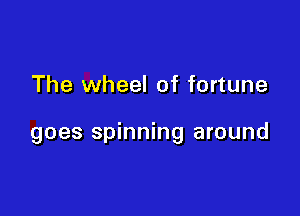 The wheel of fortune

goes spinning around