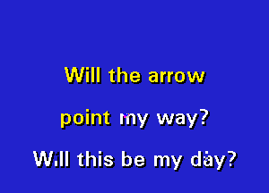 Will the arrow

point my way?

W. this be my day?