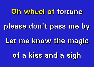 Oh wheel of fortune
please don't pass me by
Let me know the magic

of a kiss and a sigh