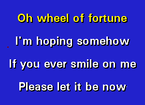 Oh wheel of fortune

I'm hoping somehow

If you ever smile on me

Please let it be now-