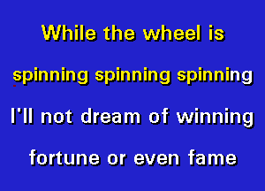 While the wheel is
spinning spinning spinning
I'll not dream of winning

fortune or even fame