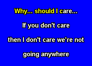Why... should I care...
If you don't care

then I don't care we,re not

going anywhere