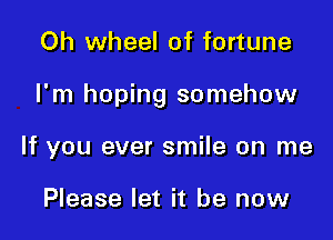 Oh wheel of fortune

I'm hoping somehow

If you ever smile on me

Please let it be now