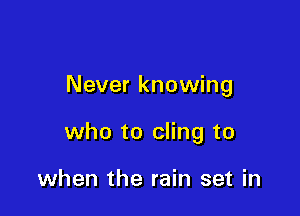 Never knowing

who to cling to

when the rain set in