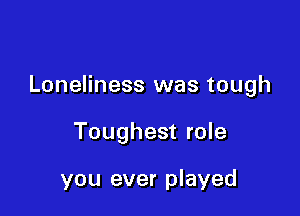 Loneliness was tough

Toughest role

you ever played