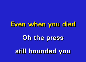 Even when you died

Oh the press

still hounded you