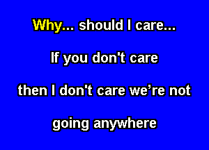 Why... should I care...
If you don't care

then I don't care we,re not

going anywhere