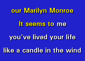 our Marilyn Monroe

It seems to me

you've lived your life

like a candle in the wind