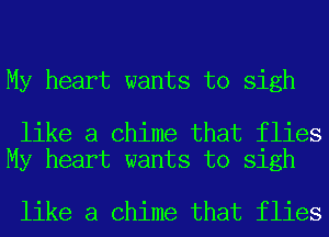 My heart wants to sigh

like a Chime that flies
My heart wants to sigh

like a Chime that flies