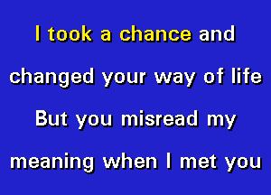 I took a chance and
changed your way of life

But you misread my

meaning when I met you