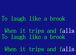 T0 laugh like a brook

When it trips and falls
T0 laugh like a brook

When it trips and falls