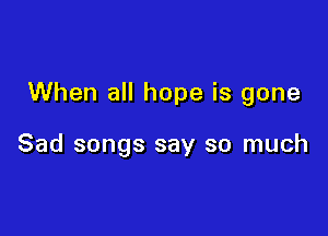 When all hope is gone

Sad songs say so much