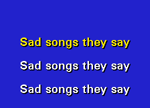 Sad songs they say
Sad songs they say

Sad songs they say