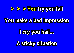 t? r) o You try you fail
You make a bad impression

I cry you bail...

A sticky situation