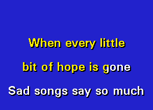 When every little

bit of hope is gone

Sad songs say so much
