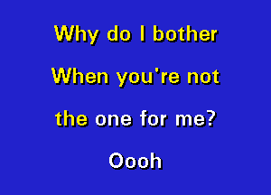 Why do I bother

When you're not

the one for me?

Oooh