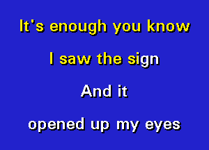 It's enough you know

I saw the sign

And it

opened up my eyes