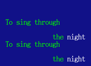 To sing through

the night
To sing through

the night