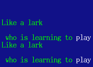 Like a lark

who is learning to play
Like a lark

who is learning to play