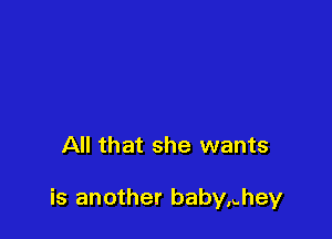 All that she wants

is another baby,.hey