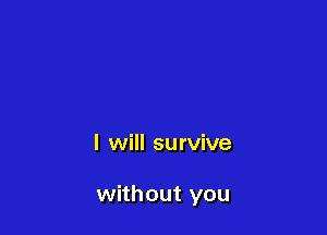 I will survive

without you