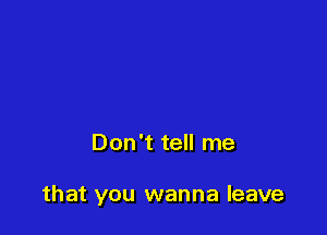 Don't tell me

that you wanna leave