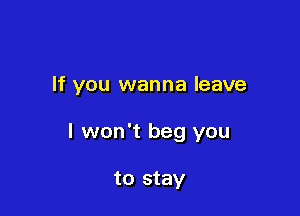 If you wanna leave

I won't beg you

to stay