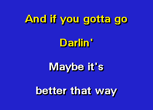 And if you gotta go
Darlin'

Maybe it's

better that way