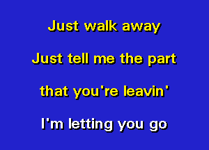 Just walk away

Just tell me the part

that you're leavin'

I'm letting you go