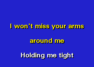I won't miss your arms

around me

Holding me tight