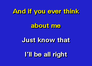 And if you ever think
about me

Just know that

I'll be all right