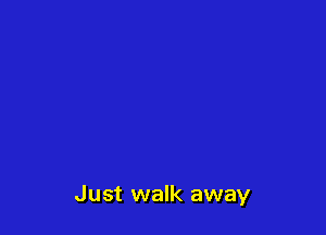 Just walk away