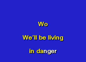 W0

We'll be living

in danger