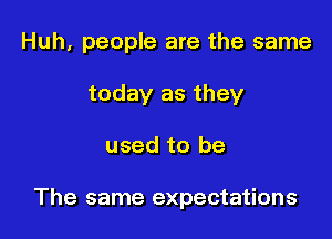 Huh, people are the same
today as they

used to be

The same expectations