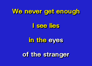 We never get enough

I see lies
in the eyes

of the stranger