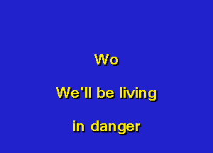 W0

We'll be living

in danger
