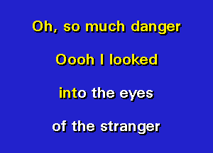 Oh, so much danger
Oooh I looked

into the eyes

of the stranger