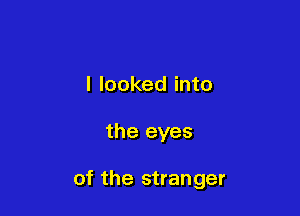 I looked into

the eyes

of the stranger