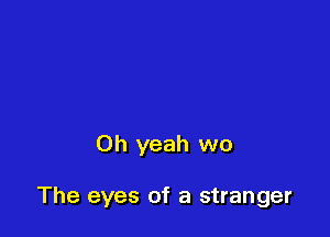Oh yeah wo

The eyes of a stranger