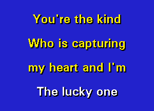 You're the kind

Who is capturing

my heart and I'm

The lucky one