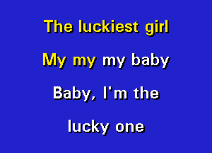 The luckiest girl

My my my baby
Baby, I'm the

lucky one