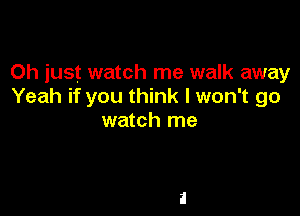 Oh just watch me walk away
Yeah if you think I won't go

watch me