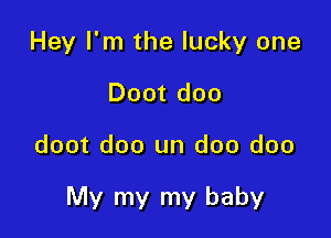 Hey I'm the lucky one
Doot doo

doot doo un doo doo

My my my baby